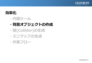 効率化
・内製ツール
・背景オブジェクトの作成
・壁(Collider)の生成
・ミニマップの生成
・作業フロー
© Gemdrops, Inc.
 