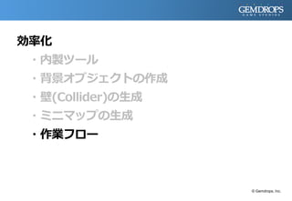 効率化
・内製ツール
・背景オブジェクトの作成
・壁(Collider)の生成
・ミニマップの生成
・作業フロー
© Gemdrops, Inc.
 