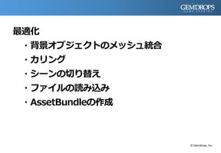 最適化
・背景オブジェクトのメッシュ統合
・カリング
・シーンの切り替え
・ファイルの読み込み
・AssetBundleの作成
© Gemdrops, Inc.
 