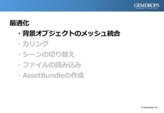 最適化
・背景オブジェクトのメッシュ統合
・カリング
・シーンの切り替え
・ファイルの読み込み
・AssetBundleの作成
© Gemdrops, Inc.
 
