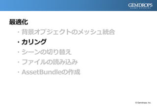 最適化
・背景オブジェクトのメッシュ統合
・カリング
・シーンの切り替え
・ファイルの読み込み
・AssetBundleの作成
© Gemdrops, Inc.
 