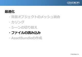 最適化
・背景オブジェクトのメッシュ統合
・カリング
・シーンの切り替え
・ファイルの読み込み
・AssetBundleの作成
© Gemdrops, Inc.
 