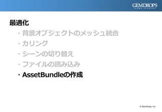 最適化
・背景オブジェクトのメッシュ統合
・カリング
・シーンの切り替え
・ファイルの読み込み
・AssetBundleの作成
© Gemdrops, Inc.
 