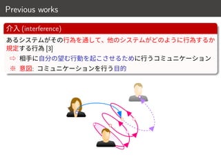 Previous works
介入 (interference)
あるシステムがその行為を通して、他のシステムがどのように行為するか
規定する行為 [3]
⇨ 相手に自分の望む行動を起こさせるために行うコミュニケーション
※ 意図: コミュニケーションを行う目的
8 / 18
 