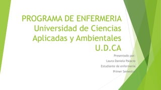 PROGRAMA DE ENFERMERIA
Universidad de Ciencias
Aplicadas y Ambientales
U.D.CA
Presentado por:
Laura Daniela Palacio
Estudiante de enfermería
Primer Semestre
 