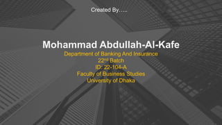 Mohammad Abdullah-Al-Kafe
Department of Banking And Insurance
22nd Batch
ID: 22-104-A
Faculty of Business Studies
University of Dhaka
Created By…..
 