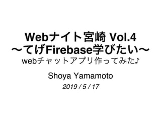 Webナイト宮崎 Vol.4
〜てげFirebase学びたい〜
webチャットアプリ作ってみた♪
Shoya Yamamoto
2019 / 5 / 17
 