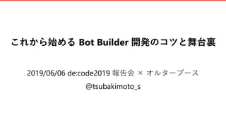 これから始める Bot Builder 開発のコツと舞台裏
2019/06/06 de:code2019 報告会 × オルターブース
@tsubakimoto_s
 