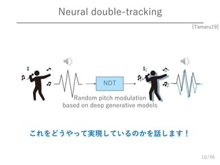 /46
Neural double-tracking
10
[Tamaru19]
NDT
Random pitch modulation
based on deep generative models
これをどうやって実現しているのかを話します！
 