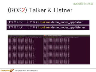 2019/06/23 第2回瀬戸内ROS勉強会
(ROS2) Talker & Listner
(1つ目のターミナル) $ ros2 run demo_nodes_cpp talker
(2つ目のターミナル) $ ros2 run demo_n...