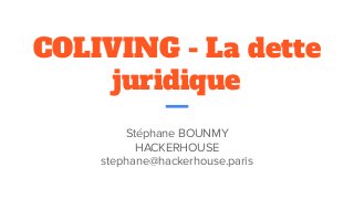 COLIVING - La dette
juridique
Stéphane BOUNMY
HACKERHOUSE
stephane@hackerhouse.paris
 