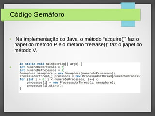 Código Semáforo
● Na implementação do Java, o método “acquire()” faz o
papel do método P e o método “release()” faz o papel do
método V.
●
 