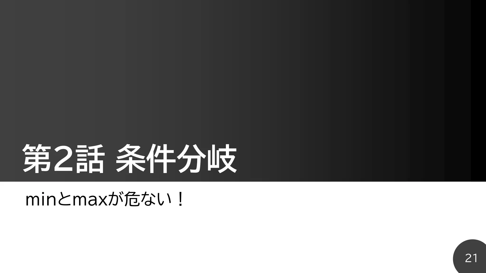 第2話 条件分岐
minとmaxが危ない！
21
 