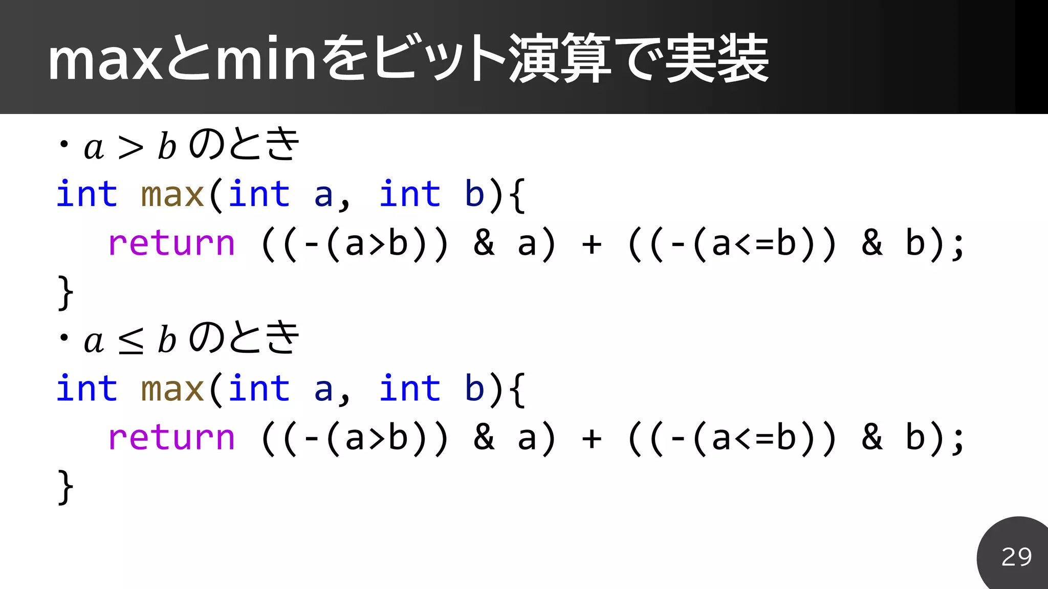 maxとminをビット演算で実装
・ 𝑎 > 𝑏 のとき
int max(int a, int b){
return ((-(a>b)) & a) + ((-(a<=b)) & b);
}
・ 𝑎 ≤ 𝑏 のとき
int max(int a, int b){
return ((-(a>b)) & a) + ((-(a<=b)) & b);
}
29
 