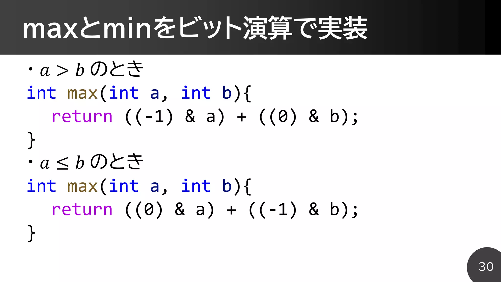 maxとminをビット演算で実装
・ 𝑎 > 𝑏 のとき
int max(int a, int b){
return ((-1) & a) + ((0) & b);
}
・ 𝑎 ≤ 𝑏 のとき
int max(int a, int b){
return ((0) & a) + ((-1) & b);
}
30
 