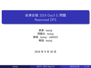 会津合宿 2019 Day3 G 問題
Restricted DFS
原案: tsutaj
問題文: tsutaj
解答: tsutaj・rsk0315
解説: tsutaj
2019 年 9 月 20 日
tsutaj ACPC 2019 Day3 G 2019/9/20 1 / 13
 