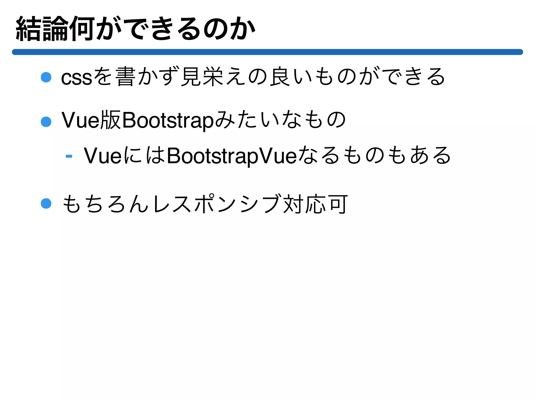 結論何ができるのか
cssを書かず見栄えの良いものができる
Vue版Bootstrapみたいなもの
VueにはBootstrapVueなるものもある‐
もちろんレスポンシブ対応可
 