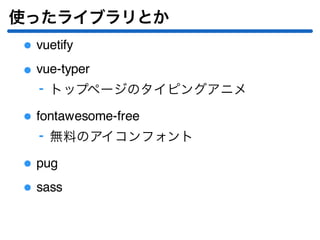 使ったライブラリとか
vuetify
vue-typer
トップページのタイピングアニメ‐
fontawesome-free
無料のアイコンフォント‐
pug
sass
 