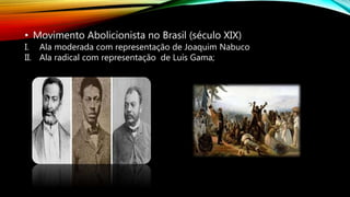• Movimento Abolicionista no Brasil (século XIX)
I. Ala moderada com representação de Joaquim Nabuco
II. Ala radical com representação de Luís Gama;
 