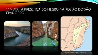 1° NOTA: A PRESENÇA DO NEGRO NA REGIÃO DO SÃO
FRANCISCO
Bacia do rio São Francisco
 