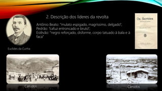 2. Descrição dos líderes da revolta
Antônio Beato: “mulato espigado, magríssimo, delgado”;
Pedrão: “cafuz entroncado e bruto”;
Estêvão: “negro reforçado, disforme, corpo tatuado à bala e à
faca”
Canudos Canudos
Euclides da Cunha
 