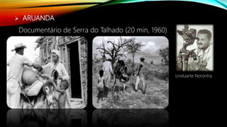  ARUANDA
Documentário de Serra do Talhado (20 min, 1960)
Linduarte Noronha
 