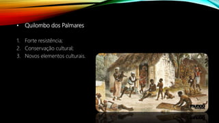 • Quilombo dos Palmares
1. Forte resistência;
2. Conservação cultural;
3. Novos elementos culturais.
 
