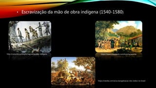 • Escravização da mão de obra indígena (1540-1580)
http://consciencia.blog.br/tag/escravidao-indigena https://www.coladaweb.com/historia/jesuitas
https://cleofas.com.br/a-evangelizacao-dos-indios-no-brasil
 