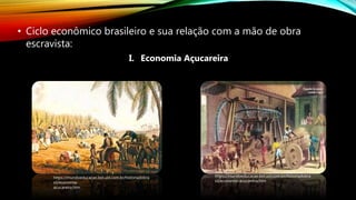 • Ciclo econômico brasileiro e sua relação com a mão de obra
escravista:
I. Economia Açucareira
https://mundoeducacao.bol.uol.com.br/historiadobra
sil/economia-
acucareira.htm
https://mundoeducacao.bol.uol.com.br/historiadobra
sil/economia-acucareira.htm
 