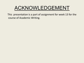 ACKNOWLEDGEMENT
This presentation is a part of assignment for week 13 for the
course of Academic Writing.
 