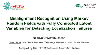Misalignment Recognition Using Markov
Random Fields with Fully Connected Latent
Variables for Detecting Localization Failures
Nagoya University, Japan
Naoki Akai, Luis Yoichi Morales, Takatsugu Hirayama, and Hiroshi Murase
Accepted by The IEEE Robotics and Automation Letters
 