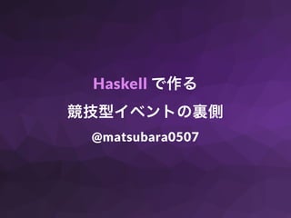 Haskell で作る
競技型イベントの裏側
@matsubara0507
 
