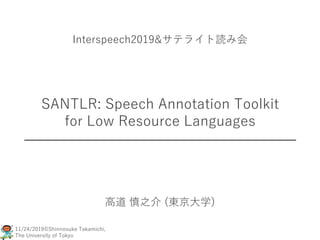 11/24/2019©Shinnosuke Takamichi,
The University of Tokyo
SANTLR: Speech Annotation Toolkit
for Low Resource Languages
高道 慎之介 (東京大学)
Interspeech2019&サテライト読み会
 