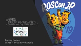 出張報告
・写真で振り返るROSConJP2019
・World MoveIt Day 2019に参加して
Onomichi Hirokazu
2019.11.24 第04回 瀬戸内ROS勉強会
 