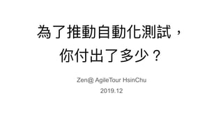 為了了推動⾃自動化測試，
你付出了了多少？
Zen@ AgileTour HsinChu
2019.12
 