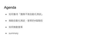 Agenda
● 如何看待「團隊不寫⾃自動化測試」
● 推動⾃自動化測試，變⾰革的4個階段
● 如何推動變⾰革
● summary
 
