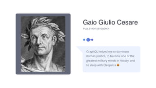 Gaio Giulio Cesare
GraphQL helped me to dominate
Roman politics, to become one of the
greatest military minds in history, and
to sleep with Cleopatra 😻
FULL STACK DEVELOPER
 