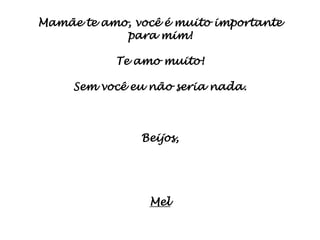 Mamãe te amo, você é muito importante
            para mim!

           Te amo muito!

     Sem você eu não seria nada.



               Beijos,




                Mel
 