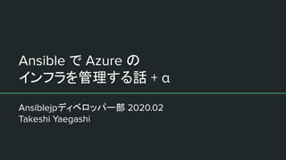 Ansible で Azure の
インフラを管理する話 + α
Ansiblejpディベロッパー部 2020.02
Takeshi Yaegashi
 
