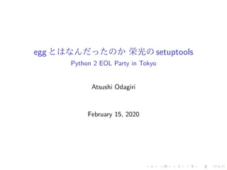 egg とはなんだったのか 栄光の setuptools
Python 2 EOL Party in Tokyo
Atsushi Odagiri
February 15, 2020
 