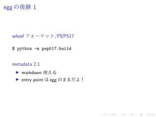 egg の後継 1
wheel フォーマット/PEP517
$ python -m pep517.build
metadata 2.1
markdown 使える
entry point は egg のままだよ！
 