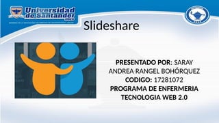 Slideshare
PRESENTADO POR: SARAY
ANDREA RANGEL BOHÓRQUEZ
CODIGO: 17281072
PROGRAMA DE ENFERMERIA
TECNOLOGIA WEB 2.0
 
