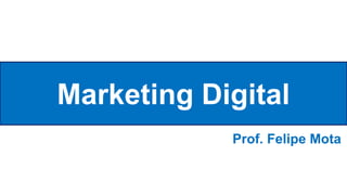 Marketing Digital
Prof. Felipe Mota
 