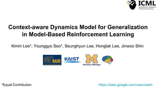 Context-aware Dynamics Model for Generalization
in Model-Based Reinforcement Learning
Kimin Lee*, Younggyo Seo*, Seunghyun Lee, Honglak Lee, Jinwoo Shin
https://sites.google.com/view/cadm*Equal Contribution
 