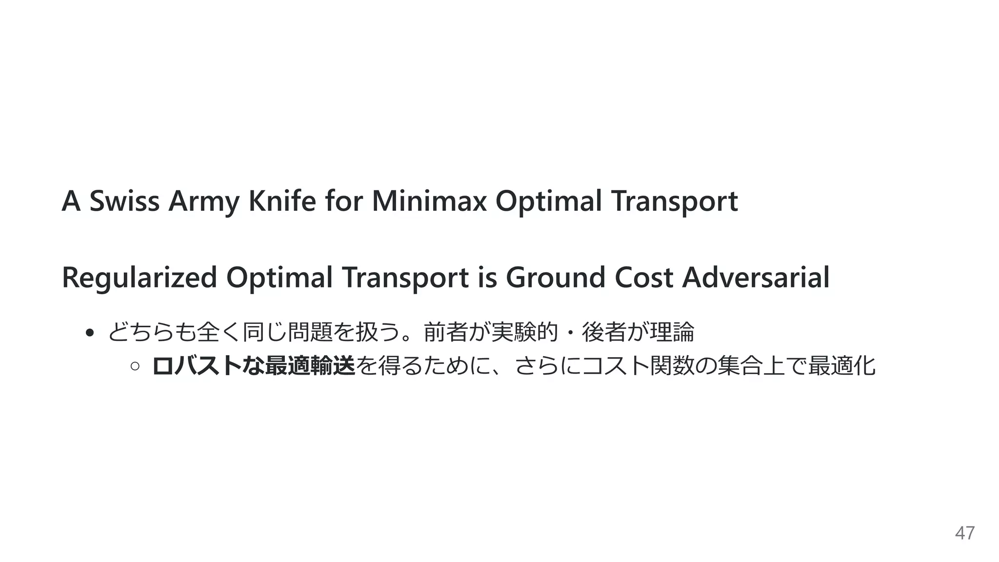 A Swiss Army Knife for Minimax Optimal Transport
Regularized Optimal Transport is Ground Cost Adversarial
どちらも全く同じ問題を扱う。前者が実験的・後者が理論
ロバストな最適輸送を得るために、さらにコスト関数の集合上で最適化
47
 