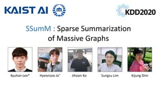 SSumM : Sparse Summarization
of Massive Graphs
Kyuhan Lee* Hyeonsoo Jo* Jihoon Ko Sungsu Lim Kijung Shin
 