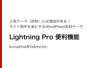 ⼈気テーマ（⾃称）には理由がある！
サイト制作を楽にするWordPress有料テーマ
Lightning Pro 便利機能
kurudrive@Vektor,Inc.
 