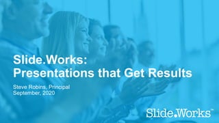 Slide.Works:
Presentations that Get Results
Steve Robins, Principal
September, 2020
 