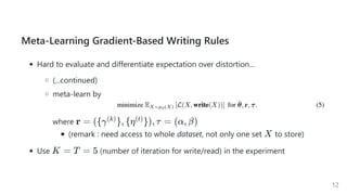 Meta-Learning Gradient-Based Writing Rules
Hard to evaluate and differentiate expectation over distortion...
(...continued)
meta-learn by
where
(remark : need access to whole dataset, not only one set to store)
Use (number of iteration for write/read) in the experiment
r = ({γ }, {η }), τ =(k) (t)
(α, β)
X
K = T = 5
12
 