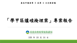 「學甲區爐碴掩埋案」專案報告
109 年 10 月 14 日
臺南市議會第 3 屆第 4 次定期會議
 